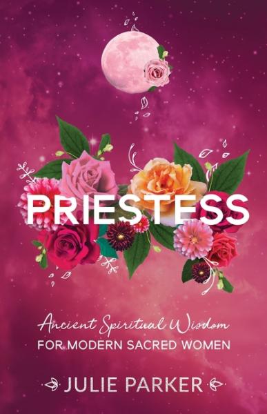 Priestess: Ancient Spiritual Wisdom for Modern Sacred Women - Julie Parker