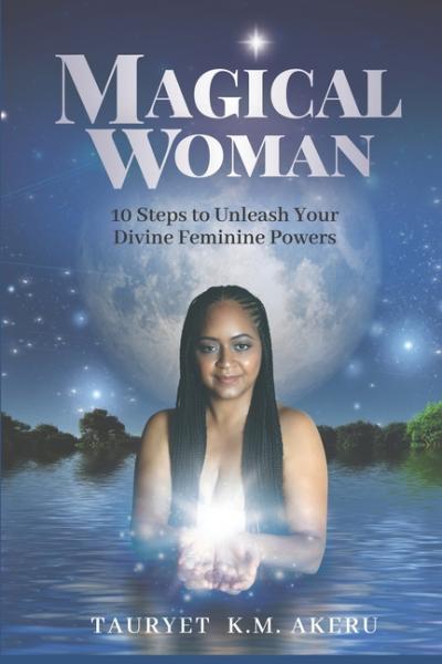 Magical Woman: 10 Steps to Unleash Your Divine Feminine Powers - Tauryet K M Akeru